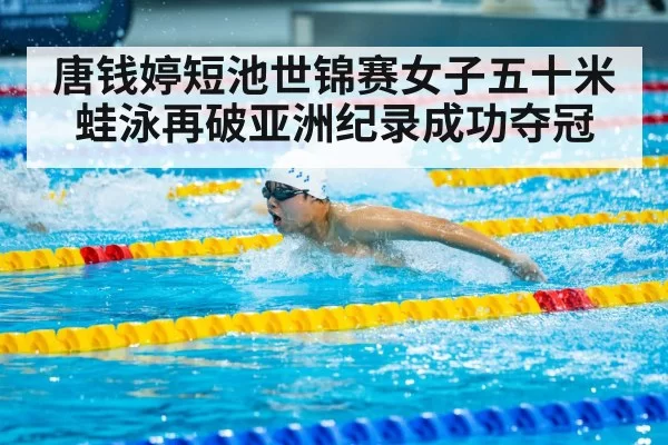 唐钱婷短池世锦赛女子五十米蛙泳再破亚洲纪录成功夺冠