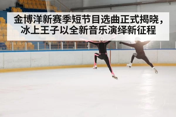 金博洋新赛季短节目选曲正式揭晓，冰上王子以全新音乐演绎新征程