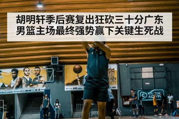 胡明轩季后赛复出狂砍三十分广东男篮主场最终强势赢下关键生死战
