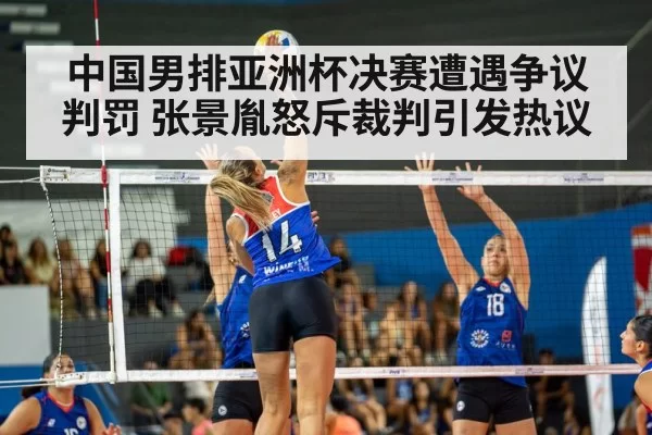 中国男排亚洲杯决赛遭遇争议判罚 张景胤怒斥裁判引发热议