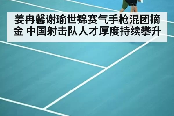 姜冉馨谢瑜世锦赛气手枪混团摘金 中国射击队人才厚度持续攀升