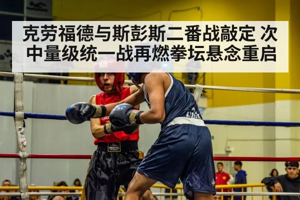 克劳福德与斯彭斯二番战敲定 次中量级统一战再燃拳坛悬念重启