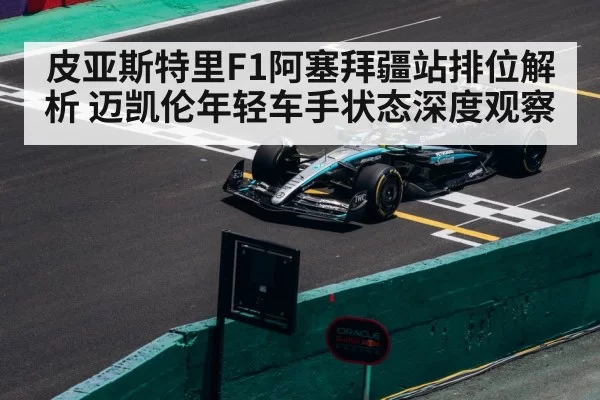 皮亚斯特里F1阿塞拜疆站排位解析 迈凯伦年轻车手状态深度观察